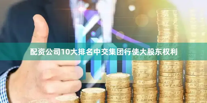 配资公司10大排名中交集团行使大股东权利