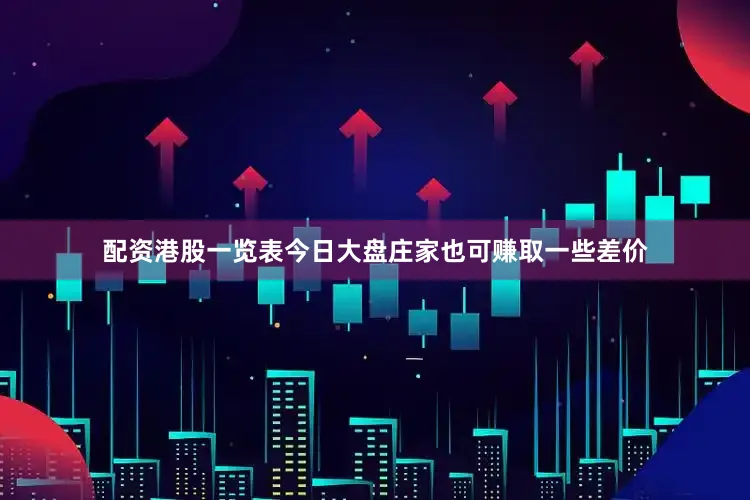 配资港股一览表今日大盘庄家也可赚取一些差价