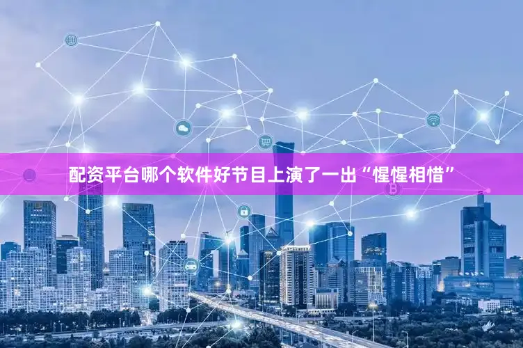 配资平台哪个软件好节目上演了一出“惺惺相惜”