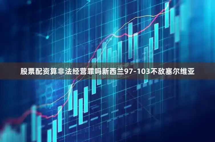 股票配资算非法经营罪吗新西兰97-103不敌塞尔维亚