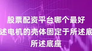 股票配资平台哪个最好所述电机的壳体固定于所述底座