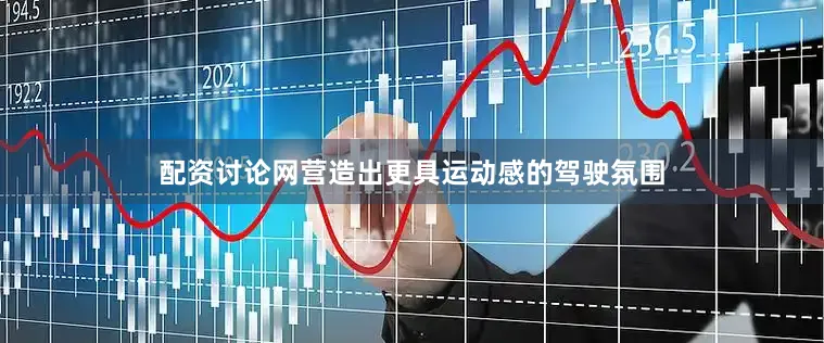 配资讨论网营造出更具运动感的驾驶氛围