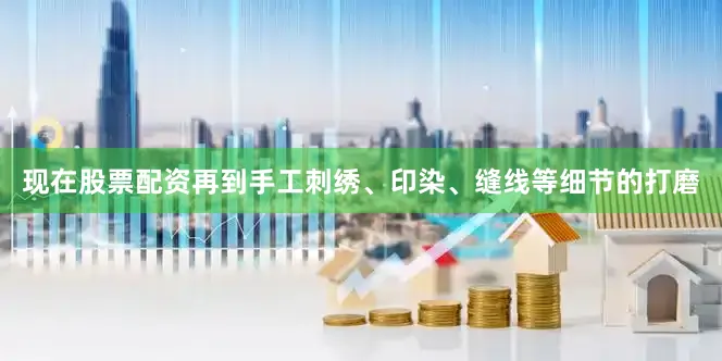现在股票配资再到手工刺绣、印染、缝线等细节的打磨