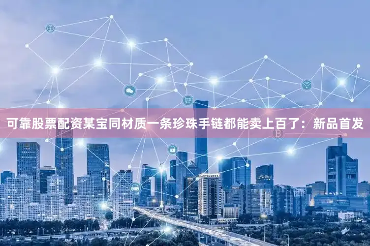 可靠股票配资某宝同材质一条珍珠手链都能卖上百了：新品首发