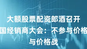 大额股票配资郎酒召开全国经销商大会：不参与价格战