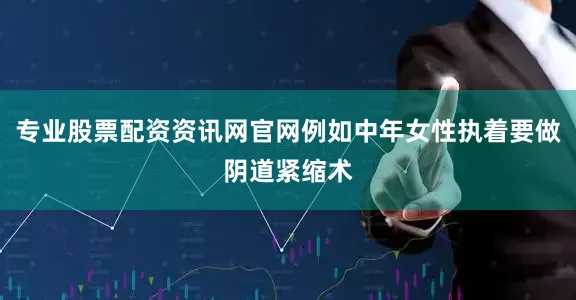 专业股票配资资讯网官网例如中年女性执着要做阴道紧缩术