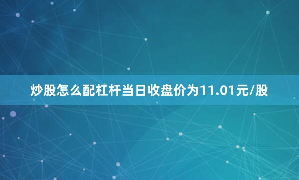 炒股怎么配杠杆当日收盘价为11.01元/股