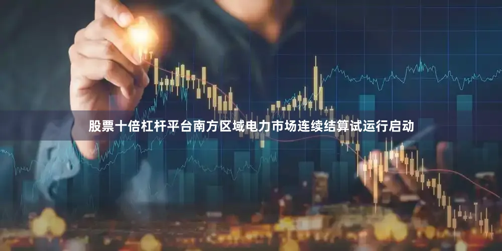 股票十倍杠杆平台南方区域电力市场连续结算试运行启动