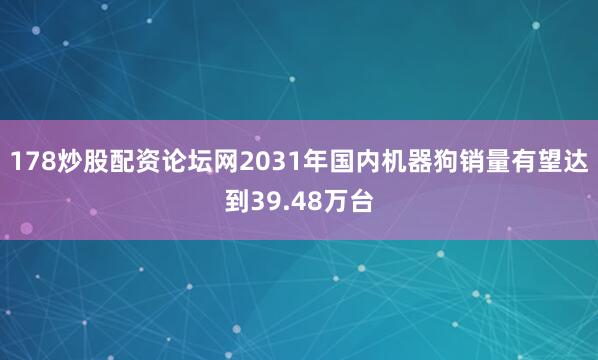 178炒股配资论坛网2031年国内机器狗销量有望达到39.48万台