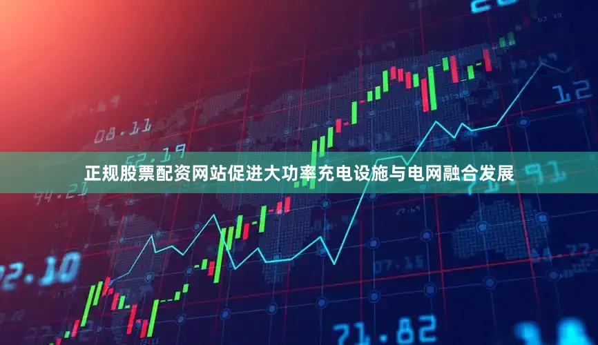 正规股票配资网站促进大功率充电设施与电网融合发展
