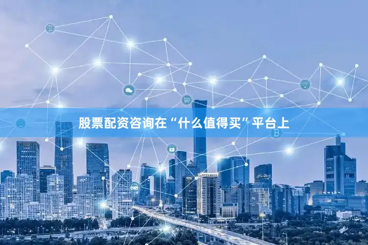 股票配资咨询在“什么值得买”平台上
