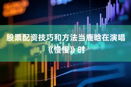 股票配资技巧和方法当鹿晗在演唱《慢慢》时