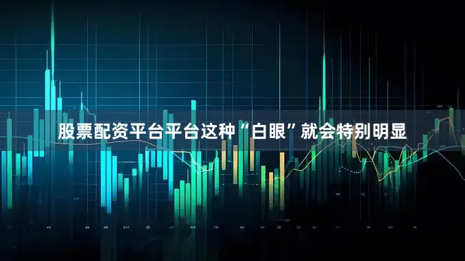 股票配资平台平台这种“白眼”就会特别明显