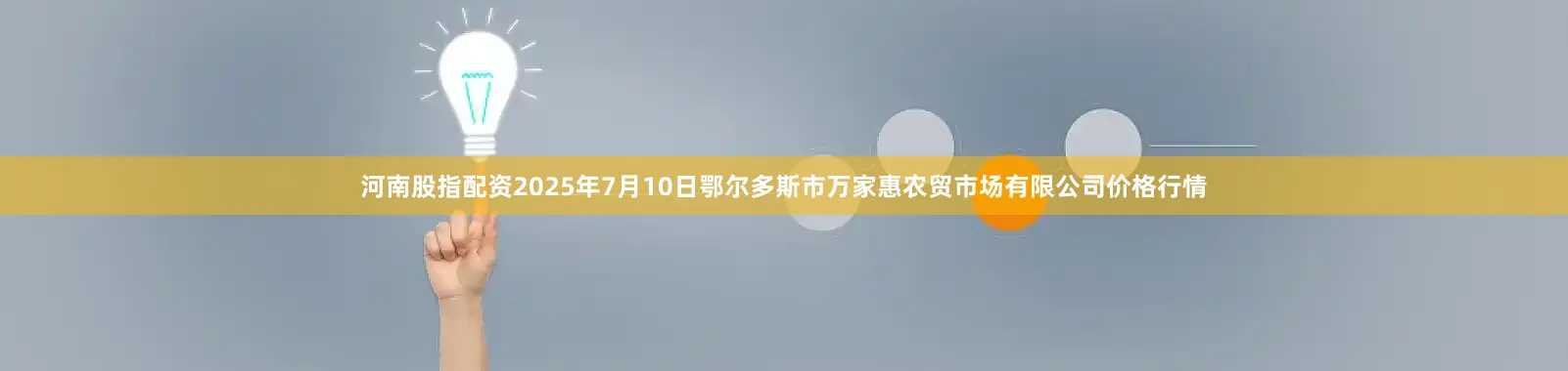 河南股指配资2025年7月10日鄂尔多斯市万家惠农贸市场有限公司价格行情