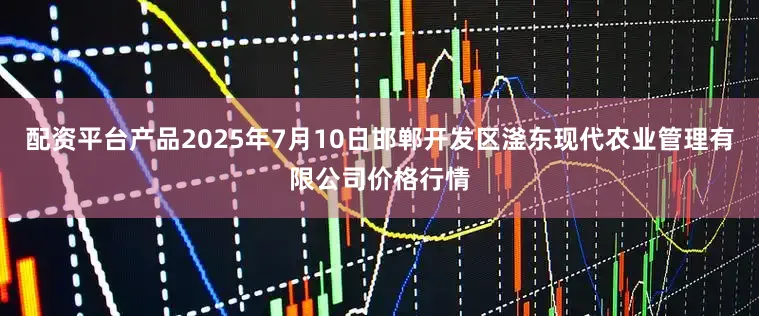 配资平台产品2025年7月10日邯郸开发区滏东现代农业管理有限公司价格行情