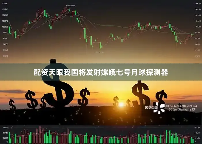 配资天眼我国将发射嫦娥七号月球探测器