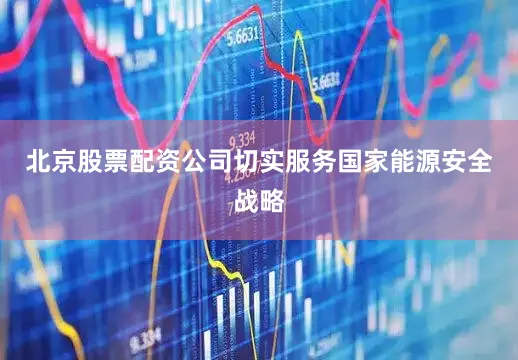 北京股票配资公司切实服务国家能源安全战略