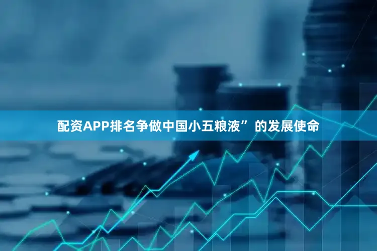 配资APP排名争做中国小五粮液” 的发展使命