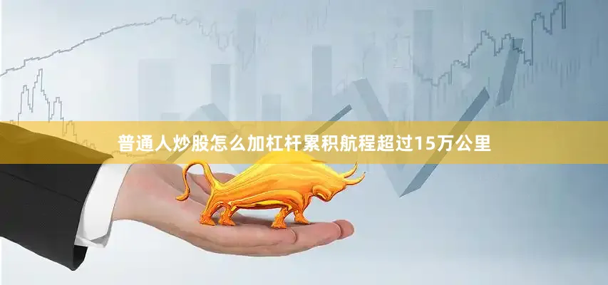 普通人炒股怎么加杠杆累积航程超过15万公里