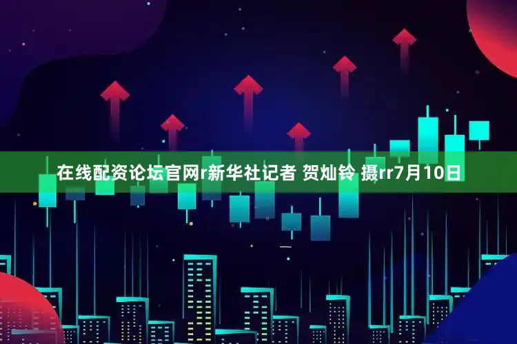 在线配资论坛官网r新华社记者 贺灿铃 摄rr7月10日