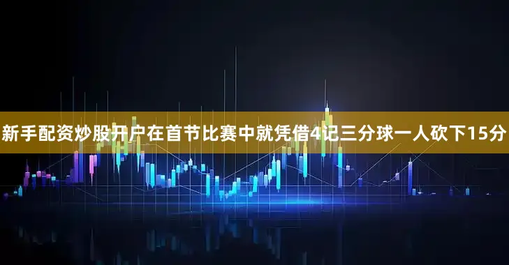 新手配资炒股开户在首节比赛中就凭借4记三分球一人砍下15分
