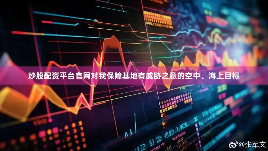 炒股配资平台官网对我保障基地有威胁之意的空中、海上目标