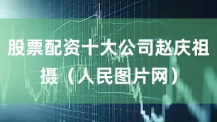 股票配资十大公司赵庆祖摄（人民图片网）