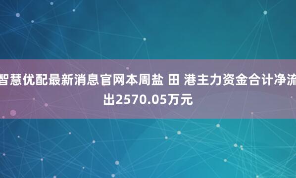 智慧优配最新消息官网本周盐 田 港主力资金合计净流出2570.05万元