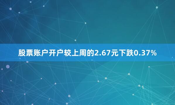 股票账户开户较上周的2.67元下跌0.37%