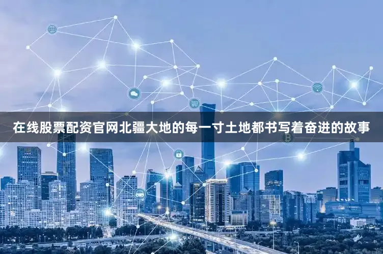 在线股票配资官网北疆大地的每一寸土地都书写着奋进的故事