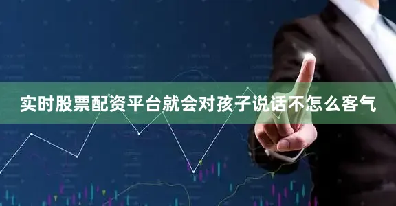 实时股票配资平台就会对孩子说话不怎么客气