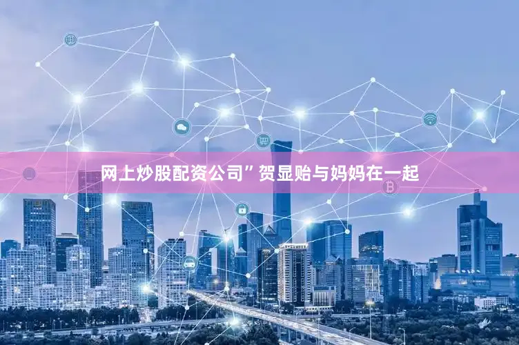 网上炒股配资公司”贺显贻与妈妈在一起
