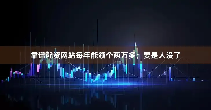 靠谱配资网站每年能领个两万多；要是人没了
