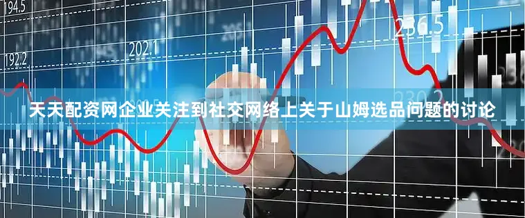 天天配资网企业关注到社交网络上关于山姆选品问题的讨论