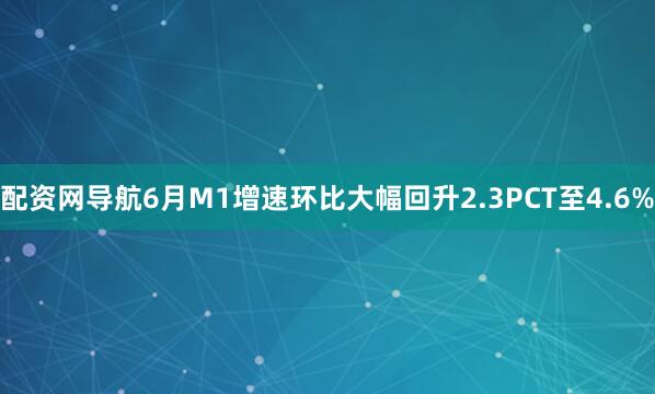配资网导航6月M1增速环比大幅回升2.3PCT至4.6%
