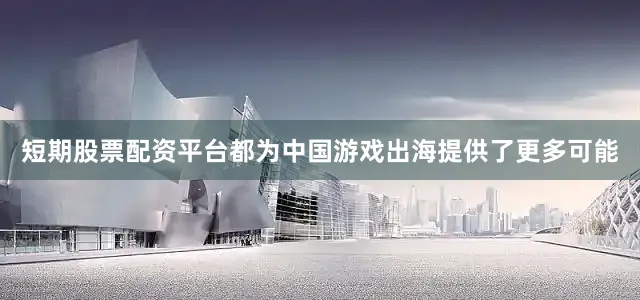 短期股票配资平台都为中国游戏出海提供了更多可能