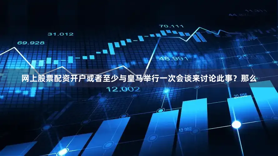网上股票配资开户或者至少与皇马举行一次会谈来讨论此事？那么