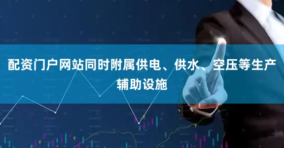 配资门户网站同时附属供电、供水、空压等生产辅助设施
