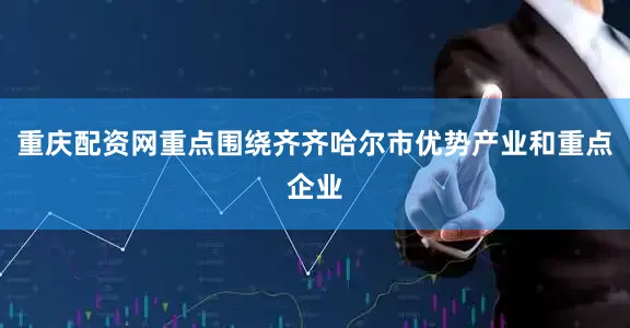 重庆配资网重点围绕齐齐哈尔市优势产业和重点企业