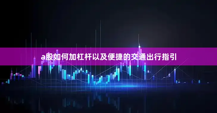 a股如何加杠杆以及便捷的交通出行指引