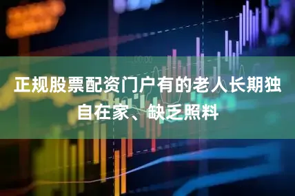 正规股票配资门户有的老人长期独自在家、缺乏照料