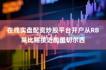 在线实盘配资炒股平台开户从RB莱比锡接近加盟切尔西