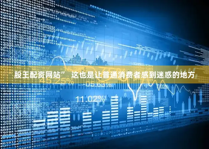 股王配资网站”  这也是让普通消费者感到迷惑的地方
