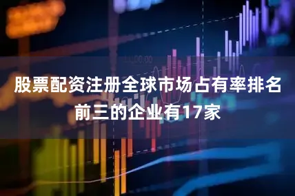 股票配资注册全球市场占有率排名前三的企业有17家