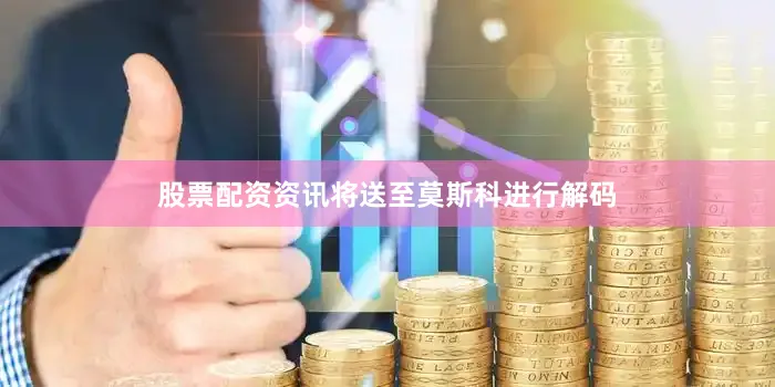 股票配资资讯将送至莫斯科进行解码