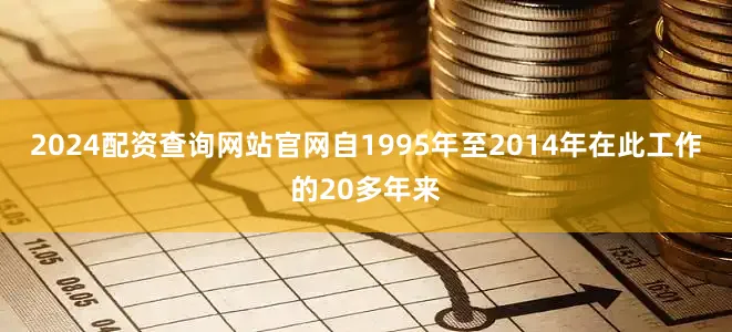 2024配资查询网站官网自1995年至2014年在此工作的20多年来