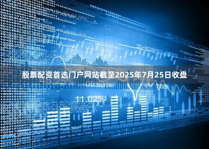 股票配资首选门户网站截至2025年7月25日收盘