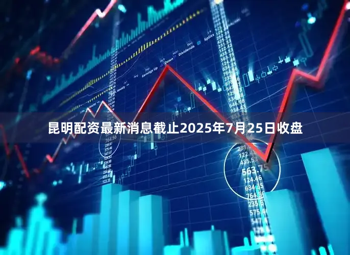 昆明配资最新消息截止2025年7月25日收盘