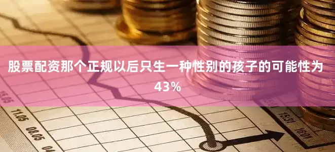 股票配资那个正规以后只生一种性别的孩子的可能性为 43%