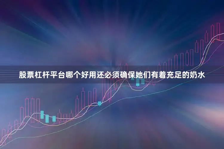 股票杠杆平台哪个好用还必须确保她们有着充足的奶水